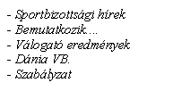 Szvegdoboz: - Sportbizottsgi hrek- Bemutatkozik....- Vlogat eredmnyek- Dnia VB.- Szablyzat