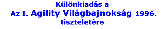 Szvegdoboz: Klnkiads a 
 Az I. Agility Vilgbajnoksg 1996. tiszteletre